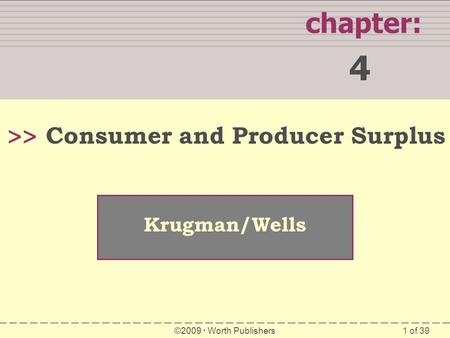 1 of 39 WHAT YOU WILL LEARN IN THIS CHAPTER chapter: 4 >> Krugman/Wells ©2009  Worth Publishers Consumer and Producer Surplus.