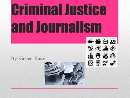 Criminal Justice and Journalism By Kirsten Kaiser.
