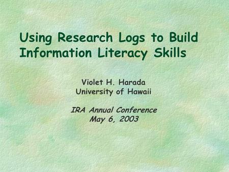 Using Research Logs to Build Information Literacy Skills Violet H. Harada University of Hawaii IRA Annual Conference May 6, 2003.
