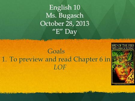 English 10 Ms. Bugasch October 28, 2013 “E” Day Goals 1.To preview and read Chapter 6 in LOF.