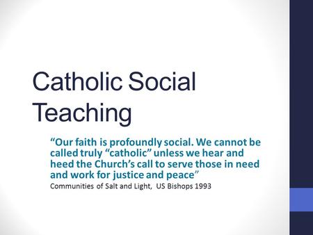 Catholic Social Teaching “Our faith is profoundly social. We cannot be called truly “catholic” unless we hear and heed the Church’s call to serve those.