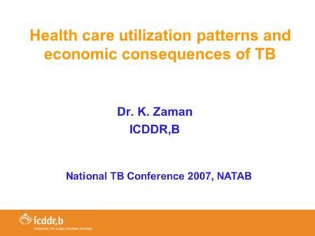Health care utilization patterns and economic consequences of TB Dr. K. Zaman ICDDR,B National TB Conference 2007, NATAB.