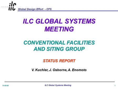 Global Design Effort - CFS 11-05-08 ILC Global Systems Meeting 1 ILC GLOBAL SYSTEMS MEETING CONVENTIONAL FACILITIES AND SITING GROUP STATUS REPORT V. Kuchler,
