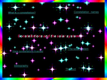 Constellations and the solar system! What is a constellation? Constellation names Were constellations invented The sun! The solar system bibliography.
