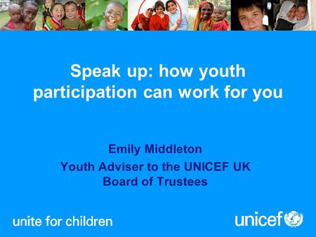 Speak up: how youth participation can work for you Emily Middleton Youth Adviser to the UNICEF UK Board of Trustees.