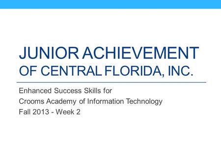 JUNIOR ACHIEVEMENT OF CENTRAL FLORIDA, INC. Enhanced Success Skills for Crooms Academy of Information Technology Fall 2013 - Week 2.
