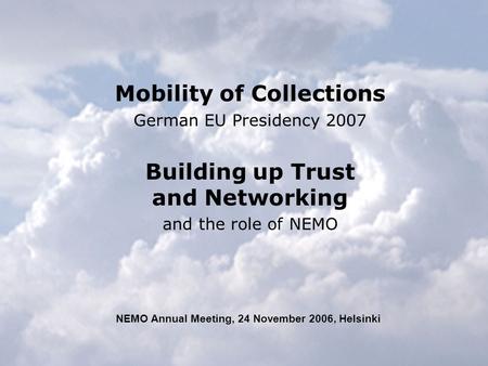 Mobility of Collections German EU Presidency 2007 Building up Trust and Networking and the role of NEMO NEMO Annual Meeting, 24 November 2006, Helsinki.