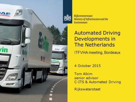 Automated Driving Developments in The Netherlands ITFVHA meeting, Bordeaux 4 October 2015 Tom Alkim senior advisor C-ITS & Automated Driving Rijkswaterstaat.