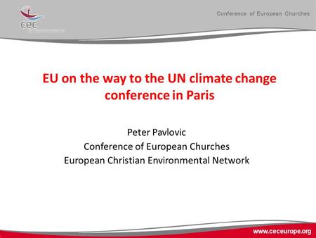 Conference of European Churches www.ceceurope.org EU on the way to the UN climate change conference in Paris Peter Pavlovic Conference of European Churches.