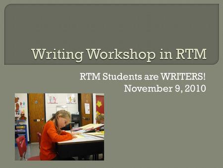 RTM Students are WRITERS! November 9, 2010.  The movement to encourage “writing process” in classrooms is more than 30 years old.  It represents a shift.