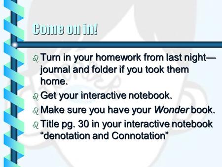 Come on in!  Turn in your homework from last night— journal and folder if you took them home.  Get your interactive notebook.  Make sure you have your.