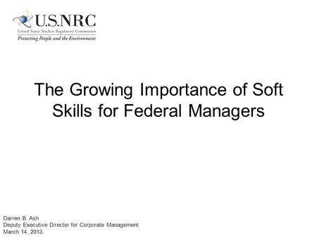 The Growing Importance of Soft Skills for Federal Managers Darren B. Ash Deputy Executive Director for Corporate Management March 14, 2013.