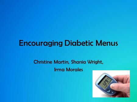 Encouraging Diabetic Menus Christine Martin, Shania Wright, Irma Morales.