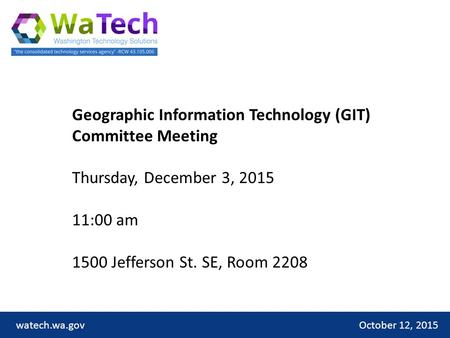 October 12, 2015watech.wa.gov Geographic Information Technology (GIT) Committee Meeting Thursday, December 3, 2015 11:00 am 1500 Jefferson St. SE, Room.