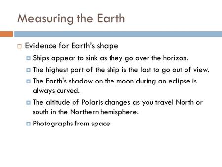 Measuring the Earth  Evidence for Earth’s shape  Ships appear to sink as they go over the horizon.  The highest part of the ship is the last to go out.