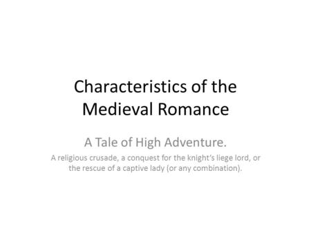 Characteristics of the Medieval Romance A Tale of High Adventure. A religious crusade, a conquest for the knight’s liege lord, or the rescue of a captive.
