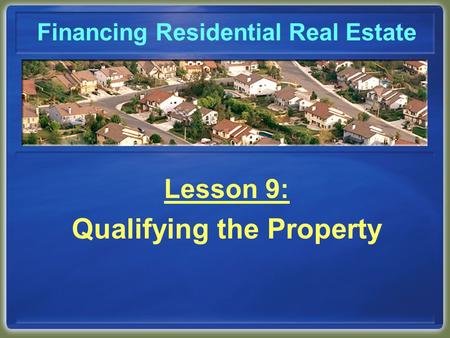 Financing Residential Real Estate Lesson 9: Qualifying the Property.