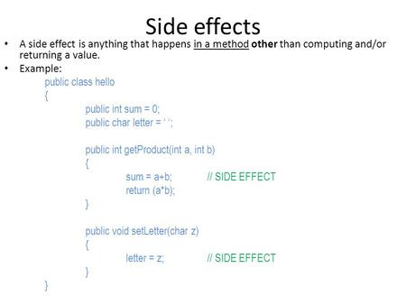 Side effects A side effect is anything that happens in a method other than computing and/or returning a value. Example: public class hello { public int.