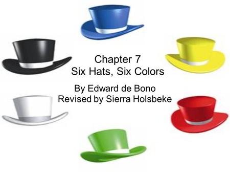 Chapter 7 Six Hats, Six Colors By Edward de Bono Revised by Sierra Holsbeke.