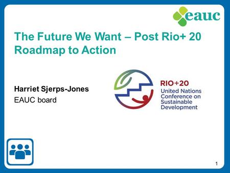 1 Harriet Sjerps-Jones EAUC board The Future We Want – Post Rio+ 20 Roadmap to Action.