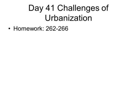 Day 41 Challenges of Urbanization Homework: 262-266.