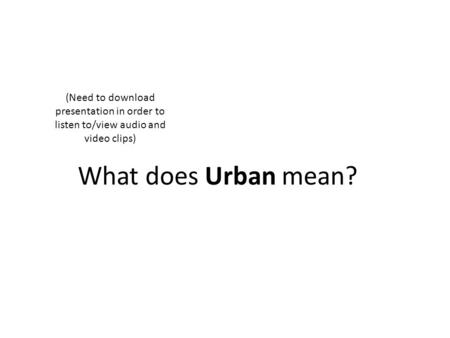 What does Urban mean? (Need to download presentation in order to listen to/view audio and video clips)