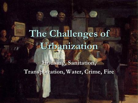 The Challenges of Urbanization Housing, Sanitation, Transportation, Water, Crime, Fire.