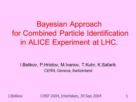 I.BelikovCHEP 2004, Interlaken, 30 Sep 20041 Bayesian Approach for Combined Particle Identification in ALICE Experiment at LHC. I.Belikov, P.Hristov, M.Ivanov,