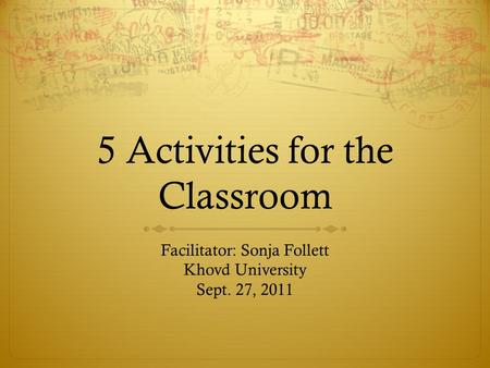 5 Activities for the Classroom Facilitator: Sonja Follett Khovd University Sept. 27, 2011.