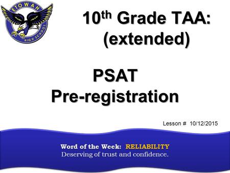 10 th Grade TAA: (extended) Word of the Week: RELIABILITY Word of the Week: RELIABILITY Deserving of trust and confidence. PSATPre-registration Lesson.