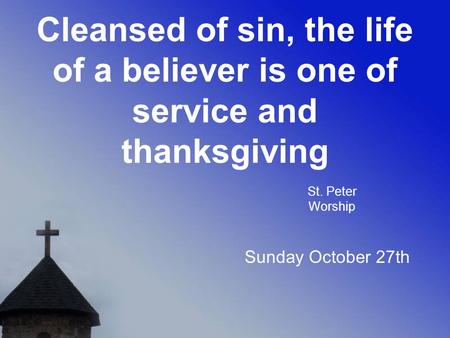 Cleansed of sin, the life of a believer is one of service and thanksgiving St. Peter Worship Sunday October 27th.