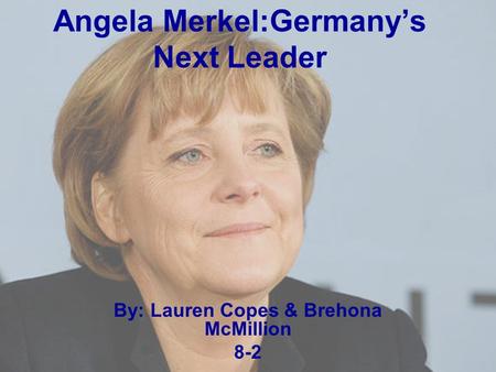 Angela Merkel:Germany’s Next Leader By: Lauren Copes & Brehona McMillion 8-2.
