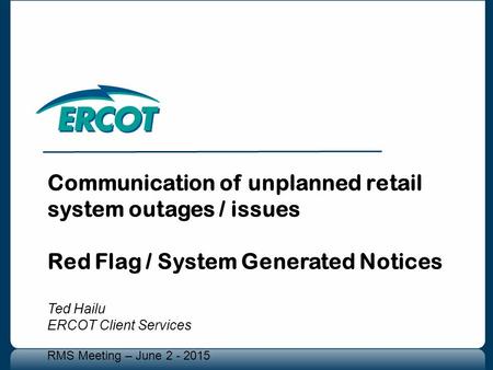 Communication of unplanned retail system outages / issues Red Flag / System Generated Notices Ted Hailu ERCOT Client Services RMS Meeting – June 2 - 2015.