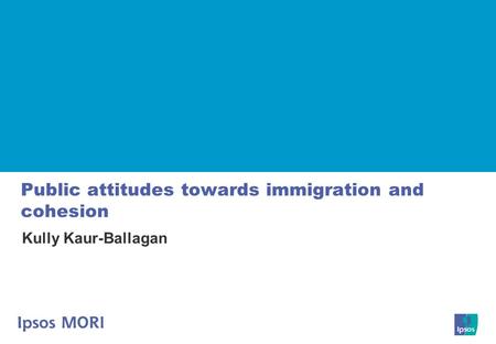 Public attitudes towards immigration and cohesion Kully Kaur-Ballagan.