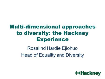 Multi-dimensional approaches to diversity: the Hackney Experience Rosalind Hardie Ejiohuo Head of Equality and Diversity.