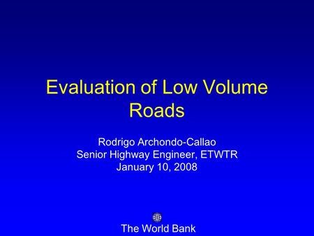 Evaluation of Low Volume Roads Rodrigo Archondo-Callao Senior Highway Engineer, ETWTR January 10, 2008 The World Bank.