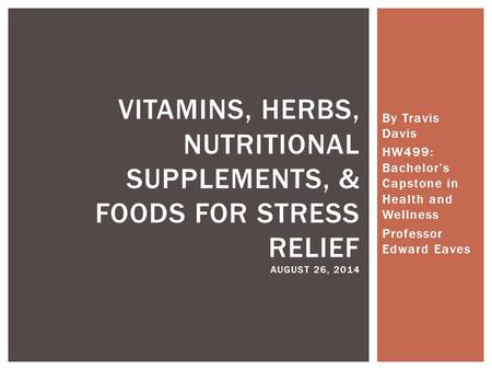 By Travis Davis HW499: Bachelor’s Capstone in Health and Wellness Professor Edward Eaves VITAMINS, HERBS, NUTRITIONAL SUPPLEMENTS, & FOODS FOR STRESS RELIEF.