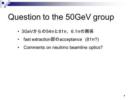 1 Question to the 50GeV group 3GeV からの 54π と 81π 、 6.1π の関係 fast extraction 部の acceptance (81π?) Comments on neutrino beamline optics?