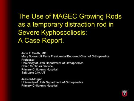 The Use of MAGEC Growing Rods as a temporary distraction rod in Severe Kyphoscoliosis: A Case Report. John T. Smith, MD Mary Scowcroft Perry Presidential.
