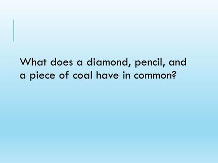 What does a diamond, pencil, and a piece of coal have in common?