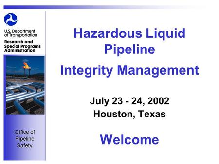 Office of Pipeline Safety Hazardous Liquid Pipeline Integrity Management July 23 - 24, 2002 Houston, Texas Welcome.