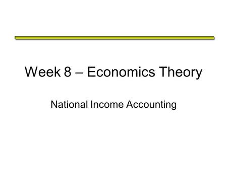 Week 8 – Economics Theory National Income Accounting.
