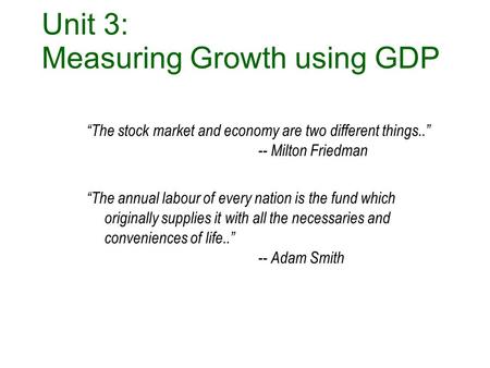 MACRO E conomics Unit 3: Measuring Growth using GDP “The stock market and economy are two different things..” -- Milton Friedman “The annual labour of.