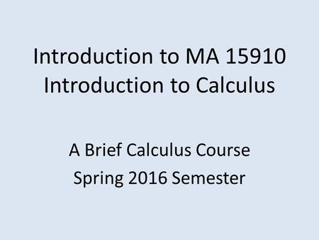 Introduction to MA 15910 Introduction to Calculus A Brief Calculus Course Spring 2016 Semester.