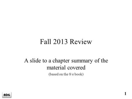 ADG 1 Fall 2013 Review A slide to a chapter summary of the material covered (based on the 8/e book)