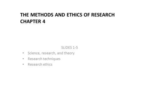 THE METHODS AND ETHICS OF RESEARCH CHAPTER 4 SLIDES 1-5 Science, research, and theory Research techniques Research ethics.