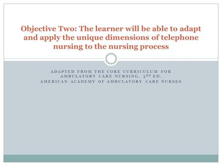 ADAPTED FROM THE CORE CURRICULUM FOR AMBULATORY CARE NURSING, 3 RD ED. AMERICAN ACADEMY OF AMBULATORY CARE NURSES Objective Two: The learner will be able.
