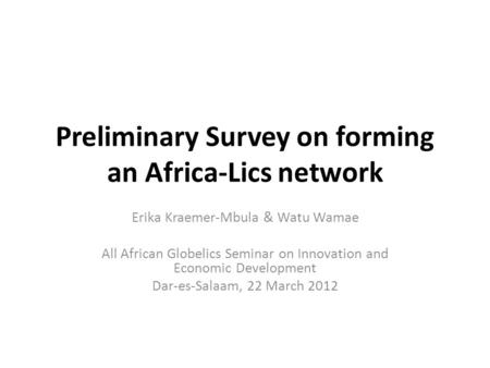 Preliminary Survey on forming an Africa-Lics network Erika Kraemer-Mbula & Watu Wamae All African Globelics Seminar on Innovation and Economic Development.