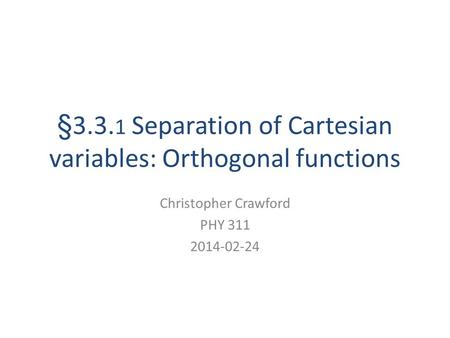 §3.3. 1 Separation of Cartesian variables: Orthogonal functions Christopher Crawford PHY 311 2014-02-24.