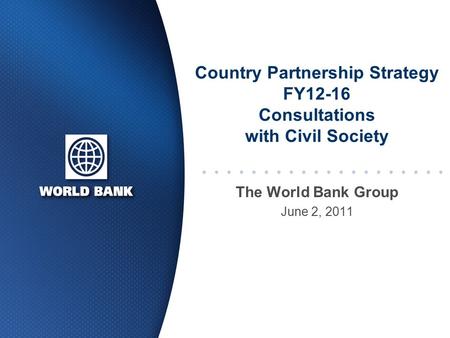 Country Partnership Strategy FY12-16 Consultations with Civil Society The World Bank Group June 2, 2011.